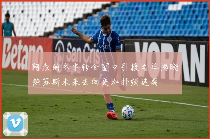 阿森纳冬季转会窗口引援名单揭晓热苏斯未来去向更加扑朔迷离