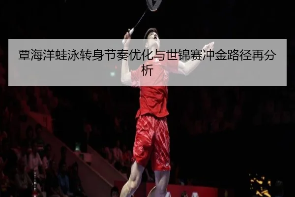 覃海洋蛙泳转身节奏优化与世锦赛冲金路径再分析