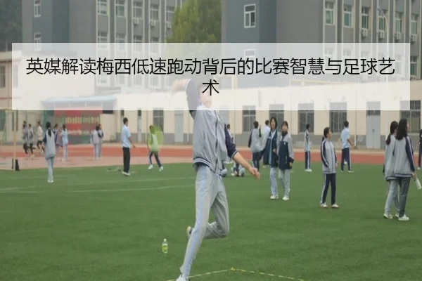 英媒解读梅西低速跑动背后的比赛智慧与足球艺术