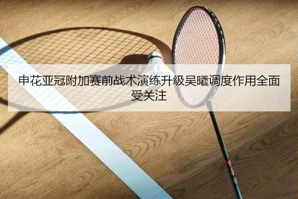 申花亚冠附加赛前战术演练升级吴曦调度作用全面受关注